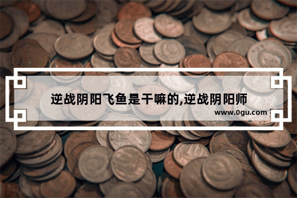 逆战阴阳飞鱼是干嘛的,逆战阴阳师