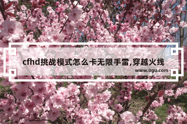 cfhd挑战模式怎么卡无限手雷,穿越火线无限雷