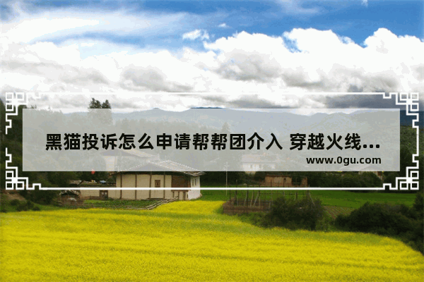 黑猫投诉怎么申请帮帮团介入 穿越火线帮帮中心