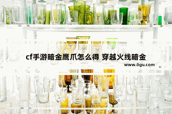 cf手游暗金鹰爪怎么得 穿越火线暗金