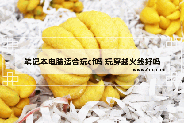 笔记本电脑适合玩cf吗 玩穿越火线好吗