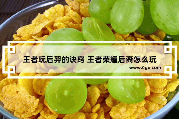 王者玩后羿的诀窍 王者荣耀后裔怎么玩