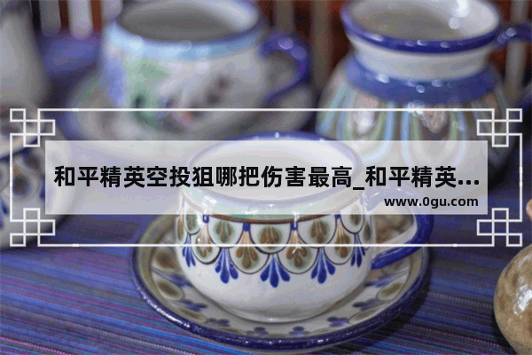 和平精英空投狙哪把伤害最高_和平精英最强的两把武器