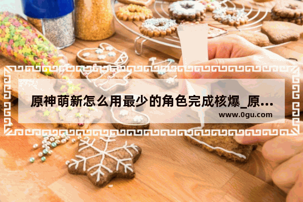 原神萌新怎么用最少的角色完成核爆_原神核爆怎么玩