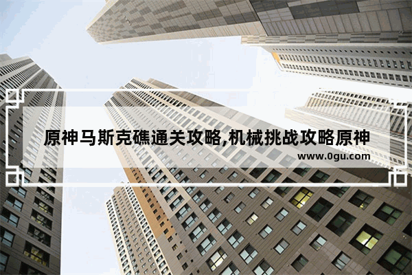 原神马斯克礁通关攻略,机械挑战攻略原神