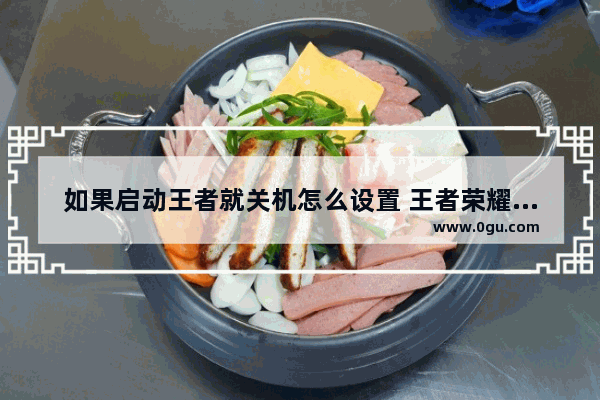 如果启动王者就关机怎么设置 王者荣耀关机