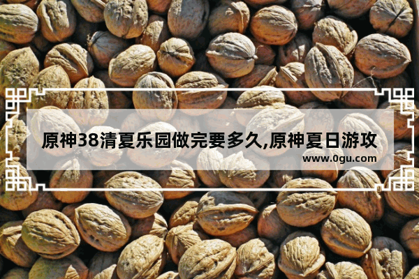 原神38清夏乐园做完要多久,原神夏日游攻略