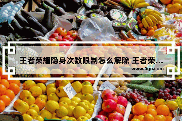 王者荣耀隐身次数限制怎么解除 王者荣耀敏感