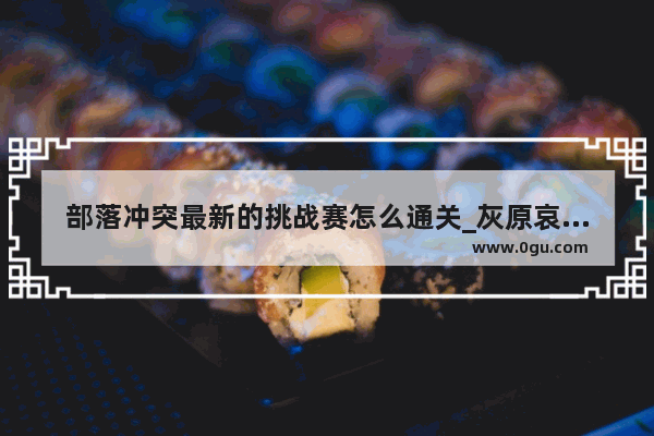 部落冲突最新的挑战赛怎么通关_灰原哀说松田阵平蠢是哪一集