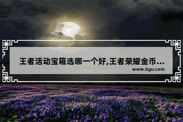 王者活动宝箱选哪一个好,王者荣耀金币宝箱