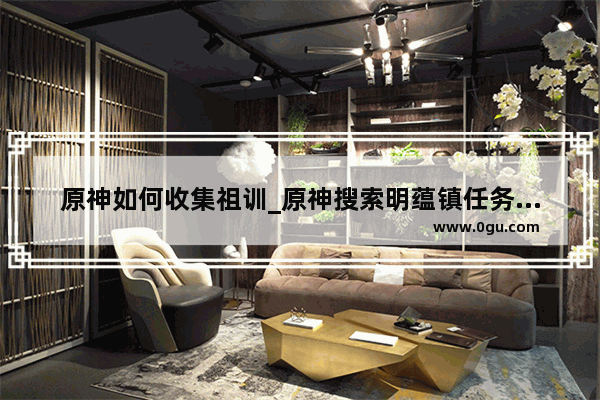 原神如何收集祖训_原神搜索明蕴镇任务怎么完成