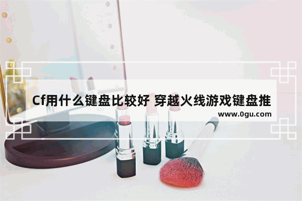 Cf用什么键盘比较好 穿越火线游戏键盘推荐