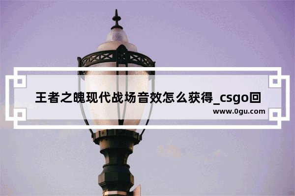 王者之魄现代战场音效怎么获得_csgo回合胜利音效怎么弄