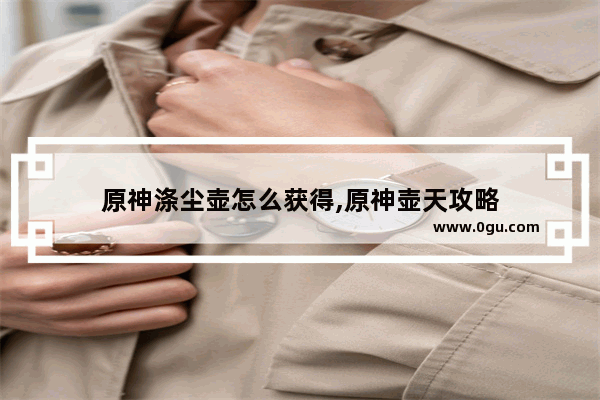 原神涤尘壶怎么获得,原神壶天攻略