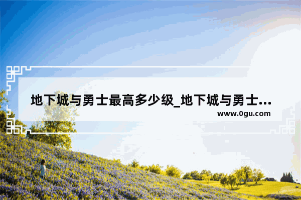 地下城与勇士最高多少级_地下城与勇士史诗之路多少级能绑定