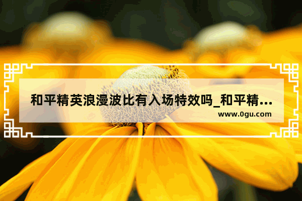 和平精英浪漫波比有入场特效吗_和平精英充话费怎么领取浪漫波比