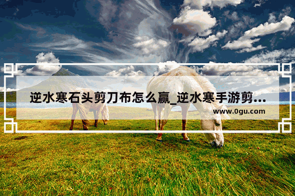 逆水寒石头剪刀布怎么赢_逆水寒手游剪刀石头布怎么过