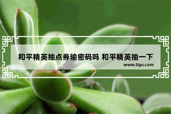 和平精英抽点券输密码吗 和平精英抽一下