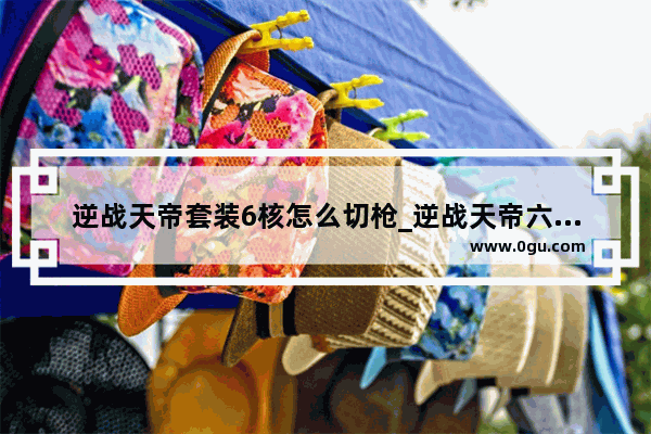 逆战天帝套装6核怎么切枪_逆战天帝六核怎么领