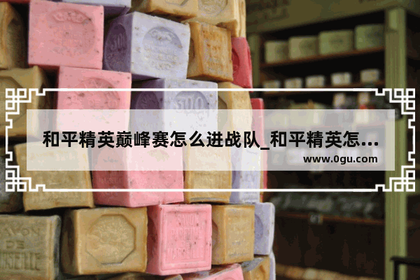 和平精英巅峰赛怎么进战队_和平精英怎么加入另外一个战队