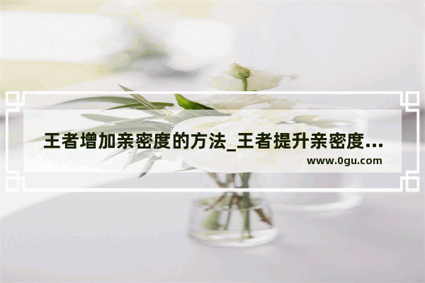 王者增加亲密度的方法_王者提升亲密度的方法