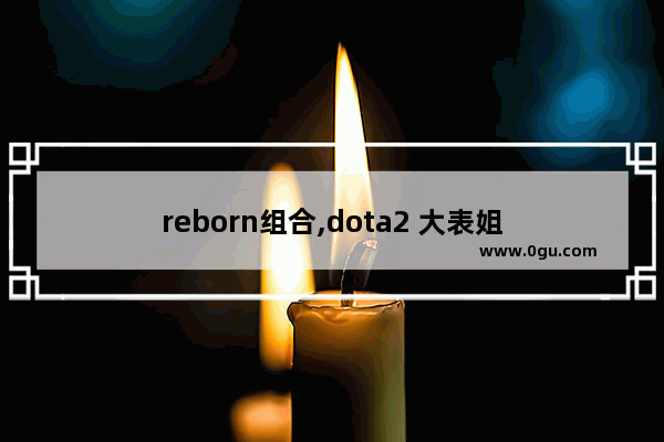 reborn组合,dota2 大表姐