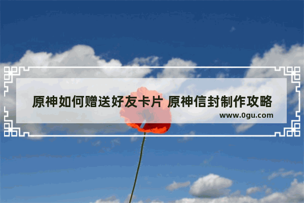 原神如何赠送好友卡片 原神信封制作攻略
