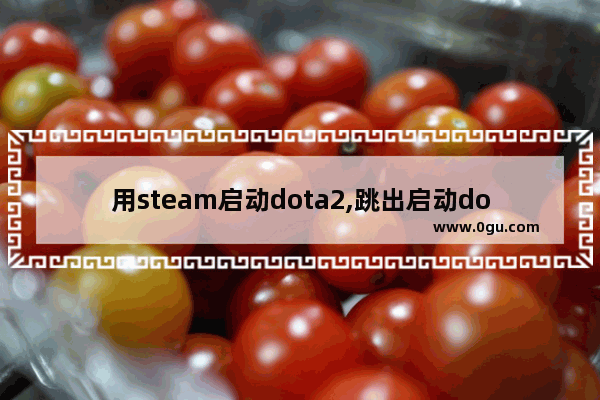 用steam启动dota2,跳出启动dota2的界面,然后无法运行的原因 steam提示dota2