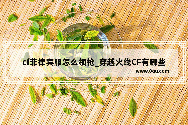 cf菲律宾服怎么领枪_穿越火线CF有哪些国家正在运营