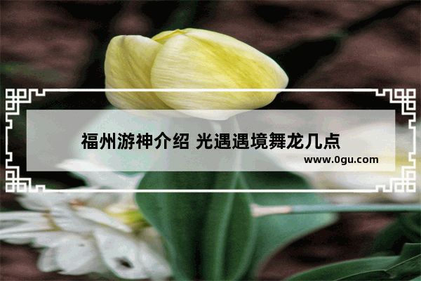 福州游神介绍 光遇遇境舞龙几点