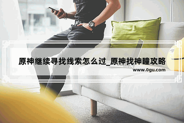 原神继续寻找线索怎么过_原神找神瞳攻略