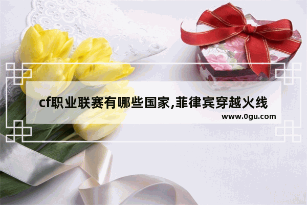 cf职业联赛有哪些国家,菲律宾穿越火线