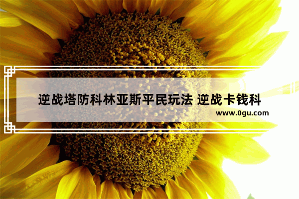 逆战塔防科林亚斯平民玩法 逆战卡钱科