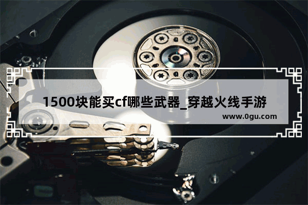 1500块能买cf哪些武器_穿越火线手游t0武器排名