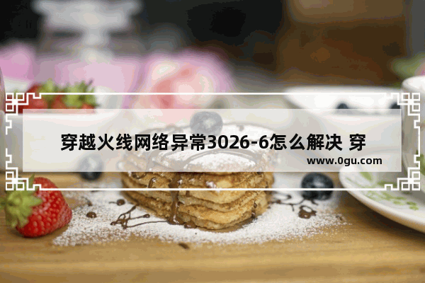 穿越火线网络异常3026-6怎么解决 穿越火线第6