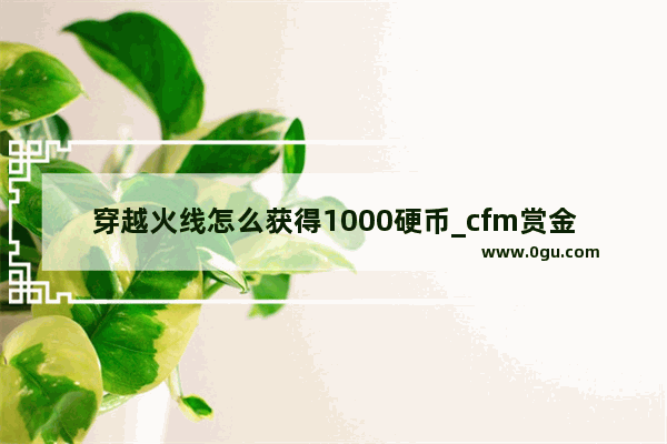 穿越火线怎么获得1000硬币_cfm赏金币怎么获得