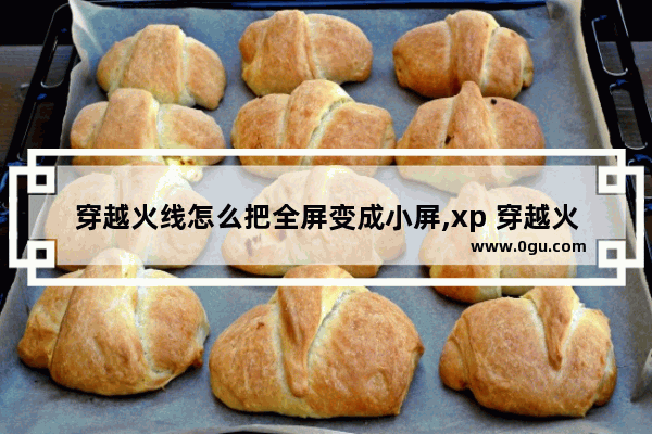 穿越火线怎么把全屏变成小屏,xp 穿越火线 全屏