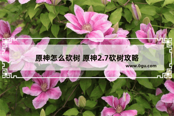 原神怎么砍树 原神2.7砍树攻略