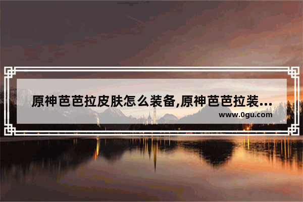 原神芭芭拉皮肤怎么装备,原神芭芭拉装扮攻略