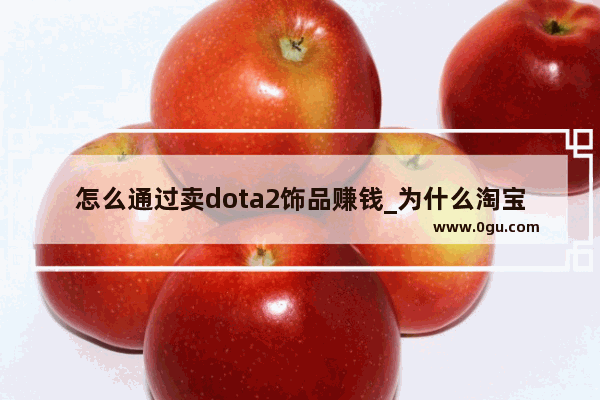 怎么通过卖dota2饰品赚钱_为什么淘宝网上dota2饰品比正常的便宜 他们怎么赚上钱的 从哪里低价进货呢