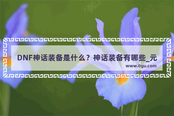 DNF神话装备是什么？神话装备有哪些_元气骑士怎么收集四个神话武器