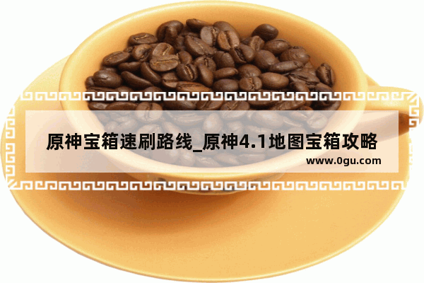 原神宝箱速刷路线_原神4.1地图宝箱攻略