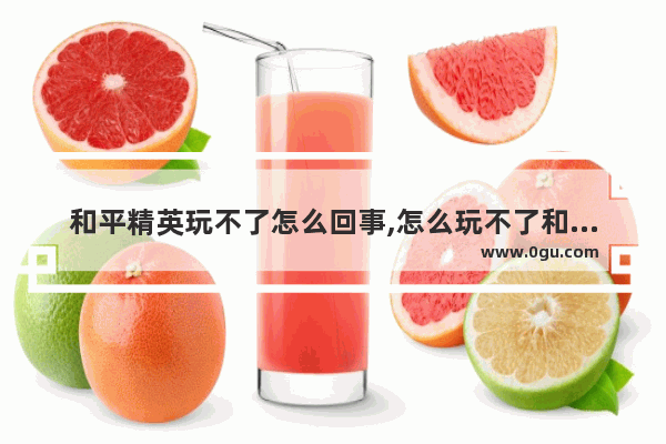 和平精英玩不了怎么回事,怎么玩不了和平精英了