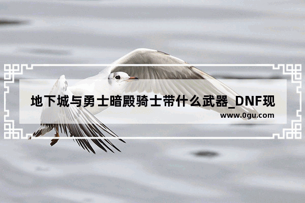 地下城与勇士暗殿骑士带什么武器_DNF现版本天帝的装备到哪个图刷 包括装备武器 辅助装备 首饰用什么合适