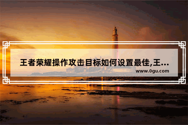 王者荣耀操作攻击目标如何设置最佳,王者荣耀自由攻击模式