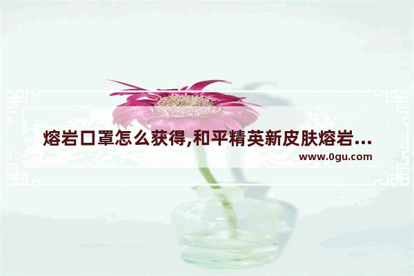 熔岩口罩怎么获得,和平精英新皮肤熔岩皮肤