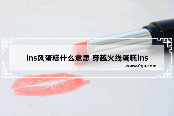 ins风蛋糕什么意思 穿越火线蛋糕ins