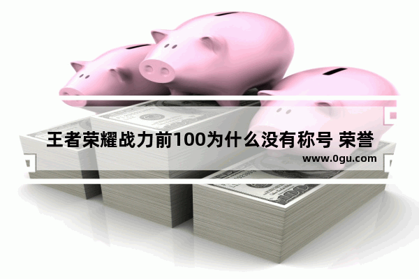 王者荣耀战力前100为什么没有称号 荣誉称号王者荣耀