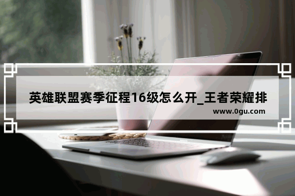 英雄联盟赛季征程16级怎么开_王者荣耀排位如何达到等级16级
