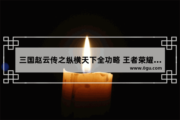 三国赵云传之纵横天下全功略 王者荣耀之纵横天下